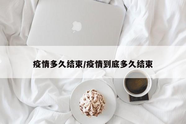 疫情多久结束/疫情到底多久结束