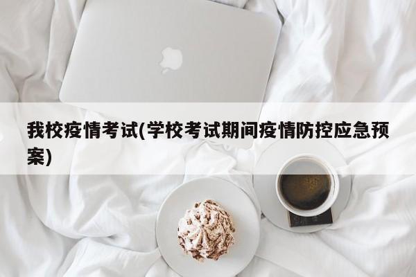 我校疫情考试(学校考试期间疫情防控应急预案)