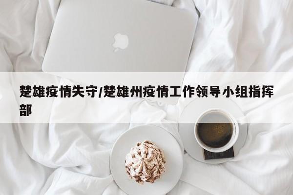 楚雄疫情失守/楚雄州疫情工作领导小组指挥部