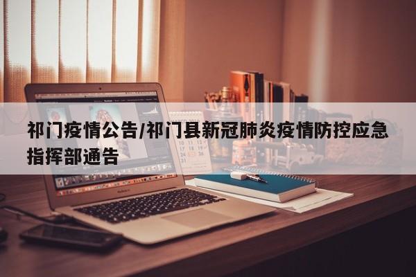 祁门疫情公告/祁门县新冠肺炎疫情防控应急指挥部通告