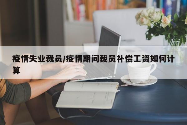 疫情失业裁员/疫情期间裁员补偿工资如何计算