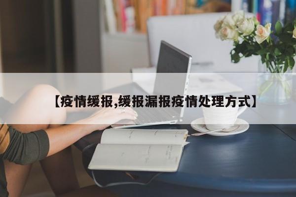【疫情缓报,缓报漏报疫情处理方式】